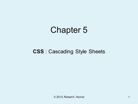 © 2010, Robert K. Moniot Chapter 5 CSS : Cascading Style Sheets 1.