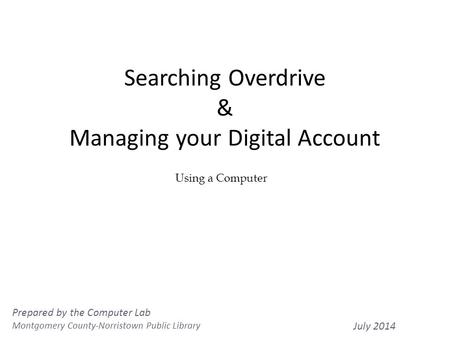 Searching Overdrive & Managing your Digital Account 1 Using a Computer Prepared by the Computer Lab Montgomery County-Norristown Public Library July 2014.