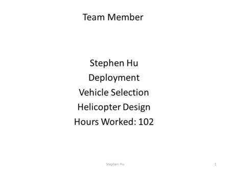 Stephen Hu Deployment Vehicle Selection Helicopter Design Hours Worked: 102 1 Team Member Stephen Hu.