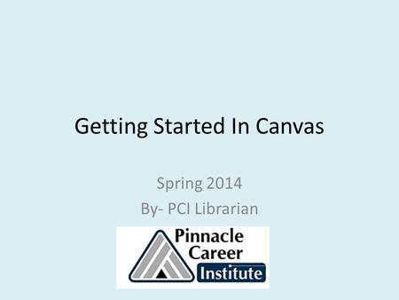 Getting Started In Canvas Spring 2014 By- PCI Librarian.