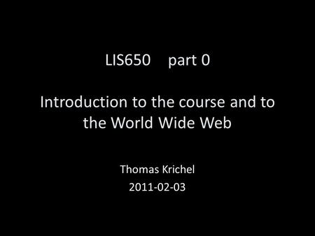LIS650part 0 Introduction to the course and to the World Wide Web Thomas Krichel 2011-02-03.
