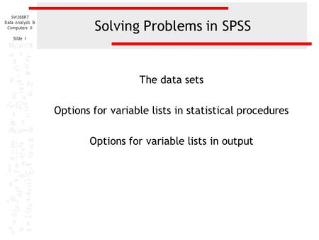 SW388R7 Data Analysis & Computers II Slide 1 Solving Problems in SPSS The data sets Options for variable lists in statistical procedures Options for variable.