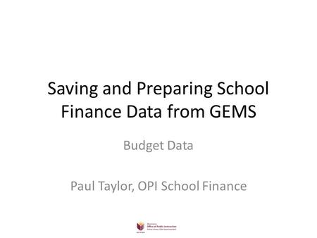 Saving and Preparing School Finance Data from GEMS Budget Data Paul Taylor, OPI School Finance.