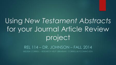 Using New Testament Abstracts for your Journal Article Review project REL 114 – DR. JOHNSON – FALL 2014 MELISSA CORRELL – RESEARCH HELP LIBRARIAN -