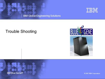 © 2007 IBM Corporation IBM Global Engineering Solutions IBM Blue Gene/P Trouble Shooting.