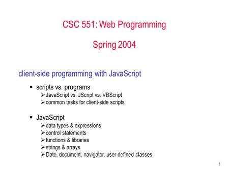 1 CSC 551: Web Programming Spring 2004 client-side programming with JavaScript  scripts vs. programs  JavaScript vs. JScript vs. VBScript  common tasks.