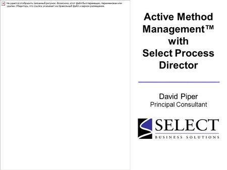 Active Method Management™ with Select Process Director David Piper Principal Consultant.