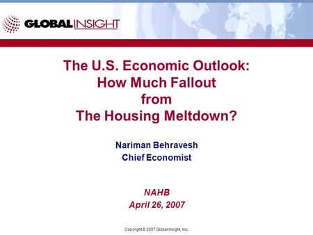 Copyright © 2007 Global Insight, Inc. The U.S. Economic Outlook: How Much Fallout from The Housing Meltdown? Nariman Behravesh Chief Economist NAHB April.