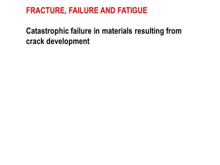 FRACTURE, FAILURE AND FATIGUE Catastrophic failure in materials resulting from crack development.