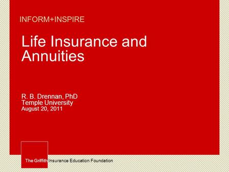 The Griffith Insurance Education Foundation INFORM+INSPIRE Life Insurance and Annuities R. B. Drennan, PhD Temple University August 20, 2011.