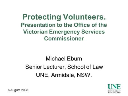Protecting Volunteers. Presentation to the Office of the Victorian Emergency Services Commissioner Michael Eburn Senior Lecturer, School of Law UNE, Armidale,
