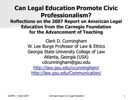 Griffith - 3 April 2007Carnegie Report on Legal Education1 Can Legal Education Promote Civic Professionalism? Reflections on the 2007 Report on American.