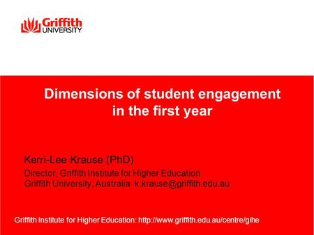Kerri-Lee Krause (PhD) Director, Griffith Institute for Higher Education Griffith University, Australia Griffith Institute for.