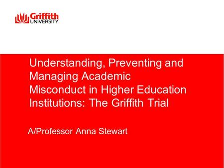 Understanding, Preventing and Managing Academic Misconduct in Higher Education Institutions: The Griffith Trial A/Professor Anna Stewart.