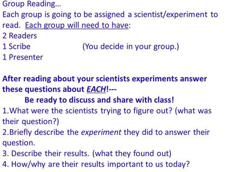 Group Reading… Each group is going to be assigned a scientist/experiment to read. Each group will need to have: 2 Readers 1 Scribe (You decide in your.