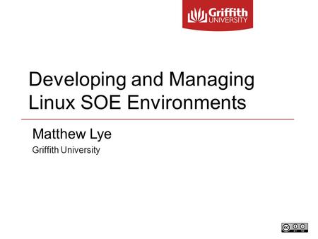 Developing and Managing Linux SOE Environments Matthew Lye Griffith University.