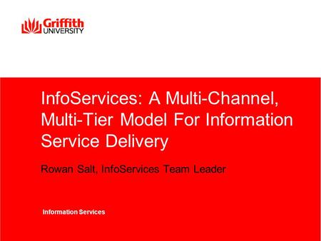 InfoServices: A Multi-Channel, Multi-Tier Model For Information Service Delivery Rowan Salt, InfoServices Team Leader Information Services.