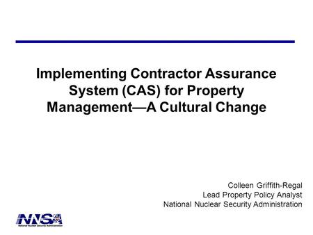 Implementing Contractor Assurance System (CAS) for Property Management—A Cultural Change Colleen Griffith-Regal Lead Property Policy Analyst National Nuclear.