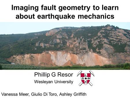 Imaging fault geometry to learn about earthquake mechanics Phillip G Resor Wesleyan University Vanessa Meer, Giulio Di Toro, Ashley Griffith.