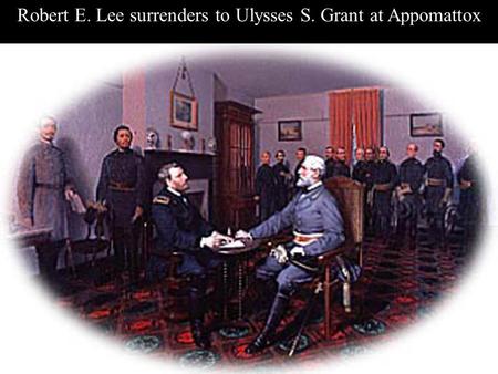 Robert E. Lee surrenders to Ulysses S. Grant at Appomattox.