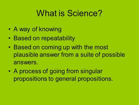 What is Science? A way of knowing Based on repeatability Based on coming up with the most plausible answer from a suite of possible answers. A process.