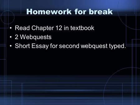 Homework for break Read Chapter 12 in textbook 2 Webquests Short Essay for second webquest typed.
