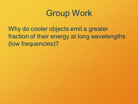 Group Work Why do cooler objects emit a greater fraction of their energy at long wavelengths (low frequencies)?