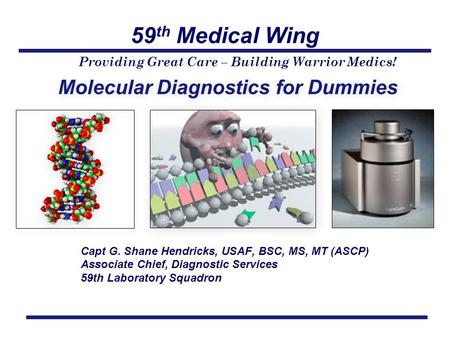 59 th Medical Wing Providing Great Care – Building Warrior Medics! Molecular Diagnostics for Dummies Capt G. Shane Hendricks, USAF, BSC, MS, MT (ASCP)