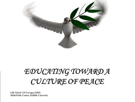 EDUCATING TOWARD A CULTURE OF PEACE S.H. Toh & V.F Cawagas (2005) Multi-Faith Centre, Griffith University.
