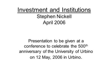 Investment and Institutions Stephen Nickell April 2006 Presentation to be given at a conference to celebrate the 500 th anniversary of the University of.