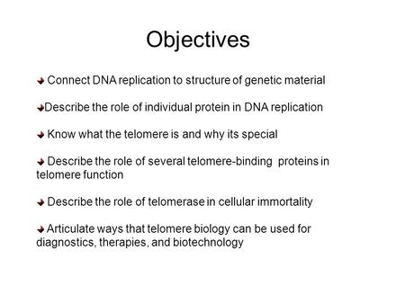 Objectives Connect DNA replication to structure of genetic material Describe the role of individual protein in DNA replication Know what the telomere is.