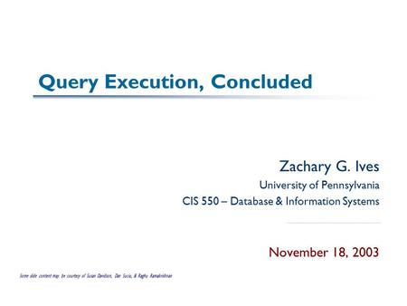 Query Execution, Concluded Zachary G. Ives University of Pennsylvania CIS 550 – Database & Information Systems November 18, 2003 Some slide content may.