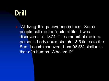 Drill “All living things have me in them. Some people call me the ‘code of life.’ I was discovered in 1874. The amount of me in a person’s body could stretch.