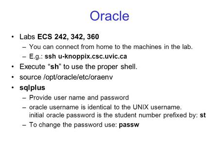 Oracle Labs ECS 242, 342, 360 –You can connect from home to the machines in the lab. –E.g.: ssh u-knoppix.csc.uvic.ca Execute “sh” to use the proper shell.