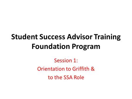 Student Success Advisor Training Foundation Program Session 1: Orientation to Griffith & to the SSA Role.