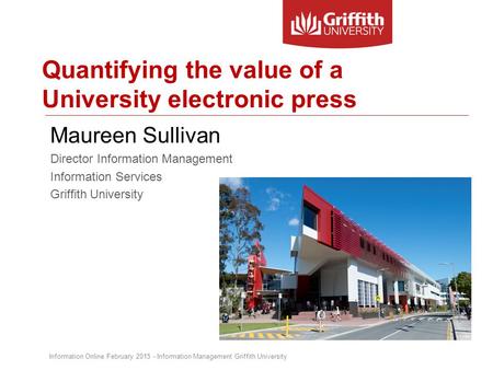 Quantifying the value of a University electronic press Maureen Sullivan Director Information Management Information Services Griffith University Information.