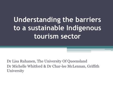 Understanding the barriers to a sustainable Indigenous tourism sector Dr Lisa Ruhanen, The University Of Queensland Dr Michelle Whitford & Dr Char-lee.