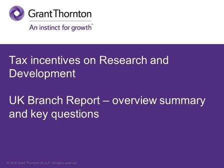 © 2014 Grant Thornton UK LLP. All rights reserved. Tax incentives on Research and Development UK Branch Report – overview summary and key questions.
