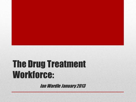 The Drug Treatment Workforce: Ian Wardle January 2013.