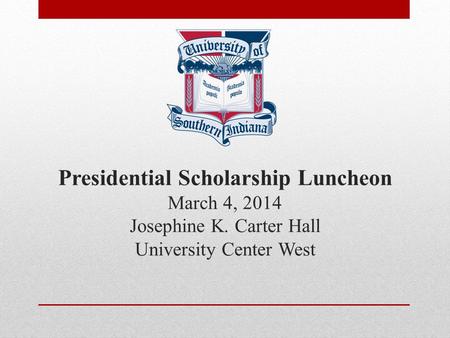 Presidential Scholarship Luncheon March 4, 2014 Josephine K. Carter Hall University Center West.