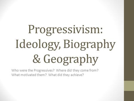 Progressivism: Ideology, Biography & Geography Who were the Progressives? Where did they come from? What motivated them? What did they achieve?