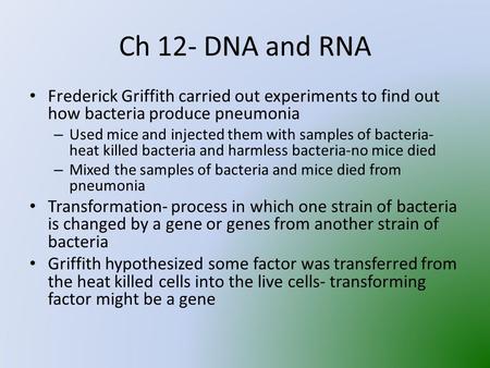 Ch 12- DNA and RNA Frederick Griffith carried out experiments to find out how bacteria produce pneumonia – Used mice and injected them with samples of.