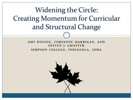 AMY DOLING, CORYANNE HARRIGAN, AND STEVEN J. GRIFFITH SIMPSON COLLEGE, INDIANOLA, IOWA Widening the Circle: Creating Momentum for Curricular and Structural.