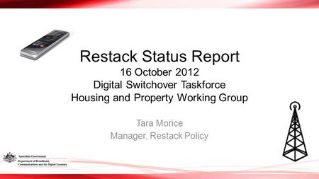Restack Status Report 16 October 2012 Digital Switchover Taskforce Housing and Property Working Group Tara Morice Manager, Restack Policy.