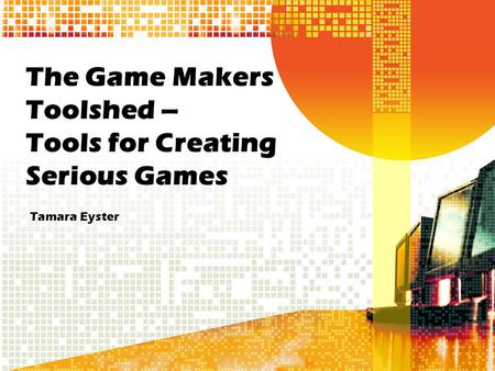 The Game Makers Toolshed – Tools for Creating Serious Games Tamara Eyster.