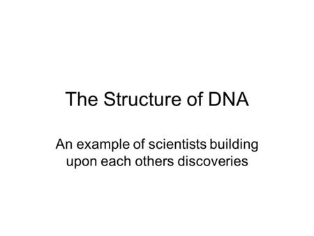 The Structure of DNA An example of scientists building upon each others discoveries.