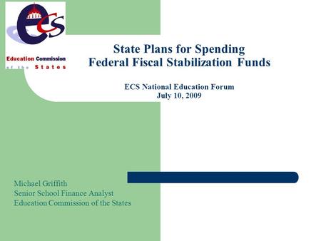 State Plans for Spending Federal Fiscal Stabilization Funds ECS National Education Forum July 10, 2009 Michael Griffith Senior School Finance Analyst Education.