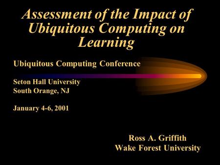 Assessment of the Impact of Ubiquitous Computing on Learning Ross A. Griffith Wake Forest University Ubiquitous Computing Conference Seton Hall University.