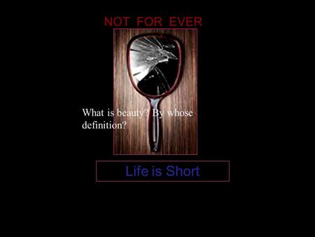 Life is Short NOT FOR EVER What is beauty? By whose definition?