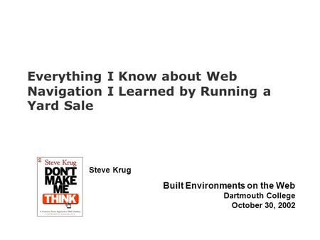 Steve Krug Built Environments on the Web Dartmouth College October 30, 2002 Everything I Know about Web Navigation I Learned by Running a Yard Sale.